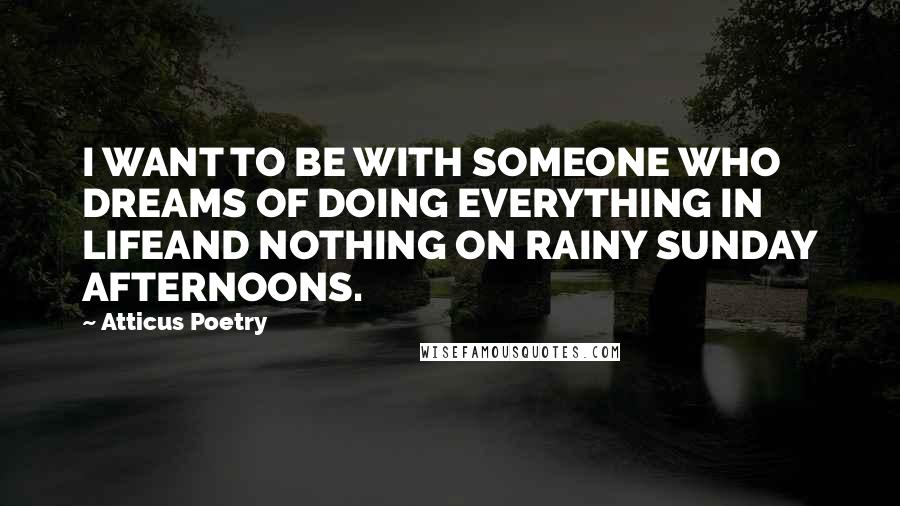 Atticus Poetry Quotes: I WANT TO BE WITH SOMEONE WHO DREAMS OF DOING EVERYTHING IN LIFEAND NOTHING ON RAINY SUNDAY AFTERNOONS.