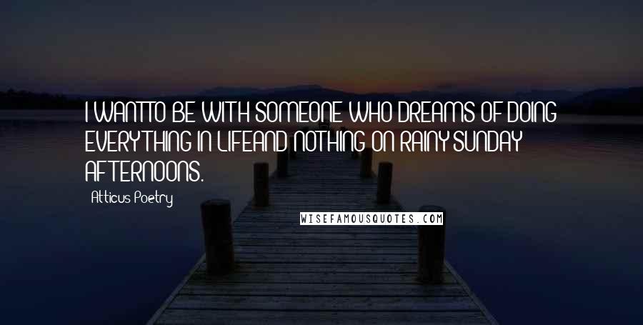 Atticus Poetry Quotes: I WANT TO BE WITH SOMEONE WHO DREAMS OF DOING EVERYTHING IN LIFEAND NOTHING ON RAINY SUNDAY AFTERNOONS.