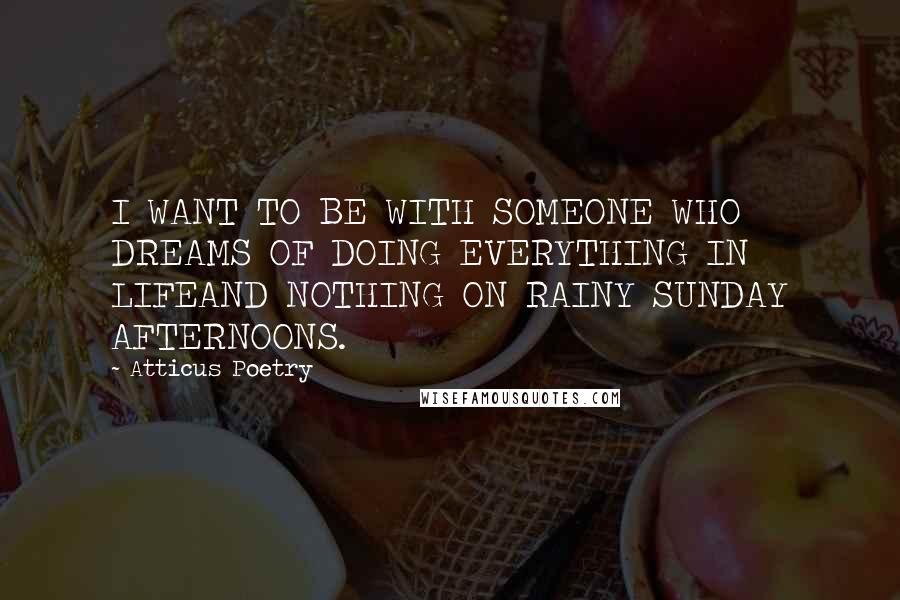 Atticus Poetry Quotes: I WANT TO BE WITH SOMEONE WHO DREAMS OF DOING EVERYTHING IN LIFEAND NOTHING ON RAINY SUNDAY AFTERNOONS.