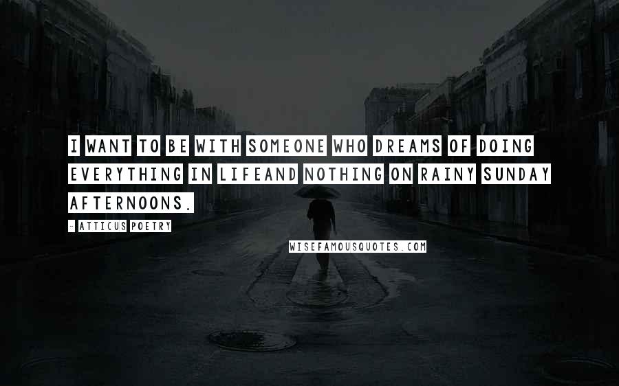 Atticus Poetry Quotes: I WANT TO BE WITH SOMEONE WHO DREAMS OF DOING EVERYTHING IN LIFEAND NOTHING ON RAINY SUNDAY AFTERNOONS.