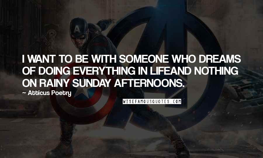 Atticus Poetry Quotes: I WANT TO BE WITH SOMEONE WHO DREAMS OF DOING EVERYTHING IN LIFEAND NOTHING ON RAINY SUNDAY AFTERNOONS.