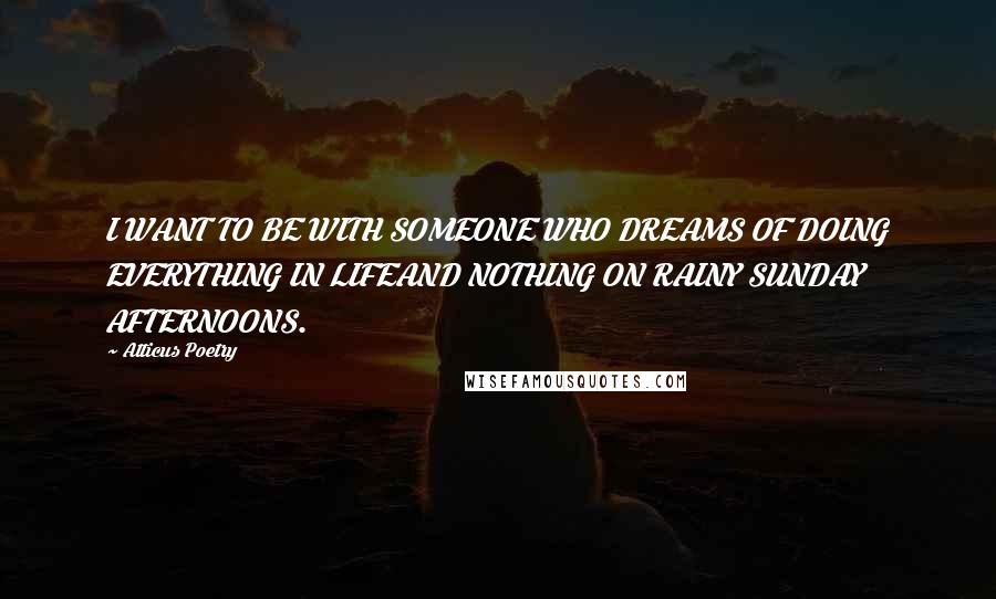 Atticus Poetry Quotes: I WANT TO BE WITH SOMEONE WHO DREAMS OF DOING EVERYTHING IN LIFEAND NOTHING ON RAINY SUNDAY AFTERNOONS.