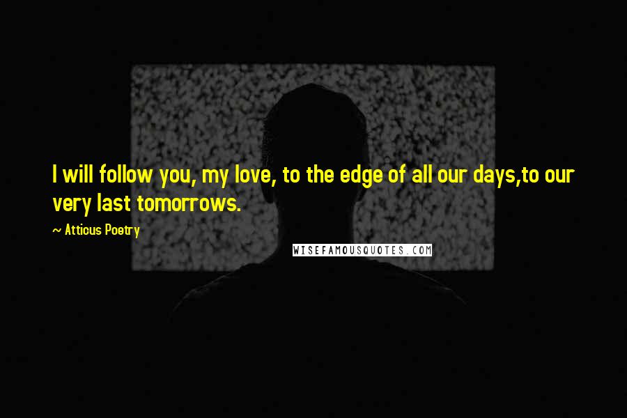 Atticus Poetry Quotes: I will follow you, my love, to the edge of all our days,to our very last tomorrows.