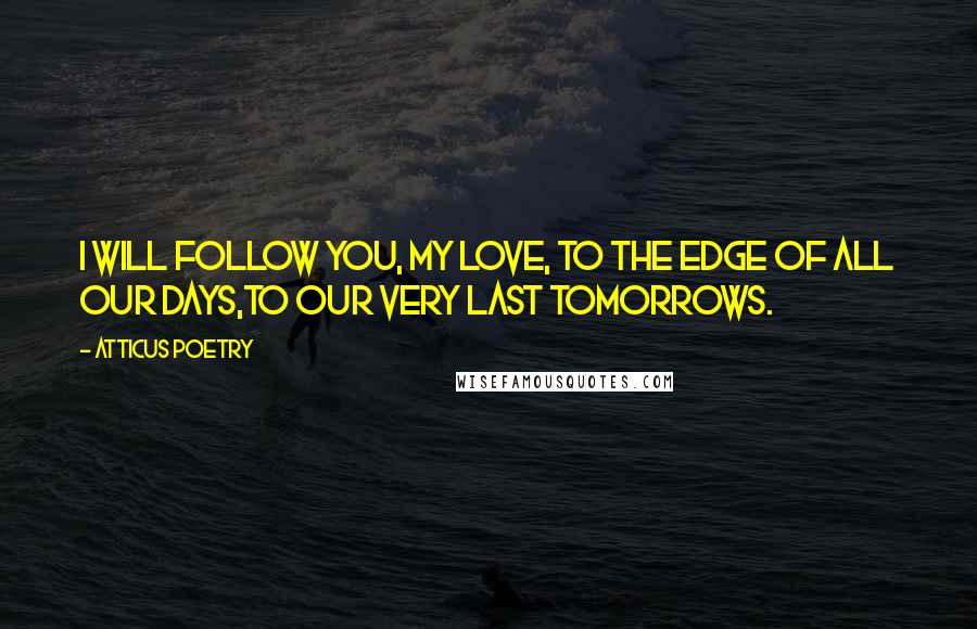 Atticus Poetry Quotes: I will follow you, my love, to the edge of all our days,to our very last tomorrows.
