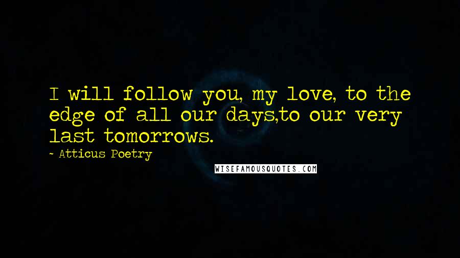 Atticus Poetry Quotes: I will follow you, my love, to the edge of all our days,to our very last tomorrows.