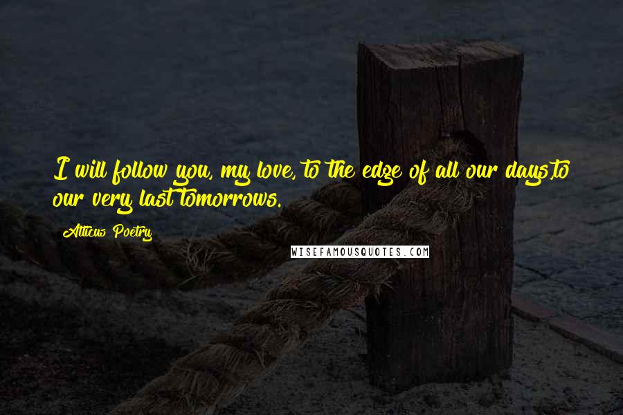 Atticus Poetry Quotes: I will follow you, my love, to the edge of all our days,to our very last tomorrows.