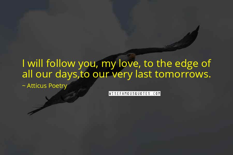 Atticus Poetry Quotes: I will follow you, my love, to the edge of all our days,to our very last tomorrows.