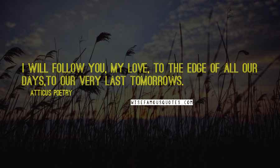 Atticus Poetry Quotes: I will follow you, my love, to the edge of all our days,to our very last tomorrows.