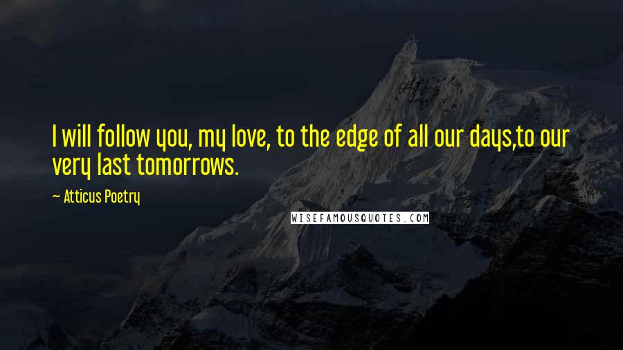 Atticus Poetry Quotes: I will follow you, my love, to the edge of all our days,to our very last tomorrows.