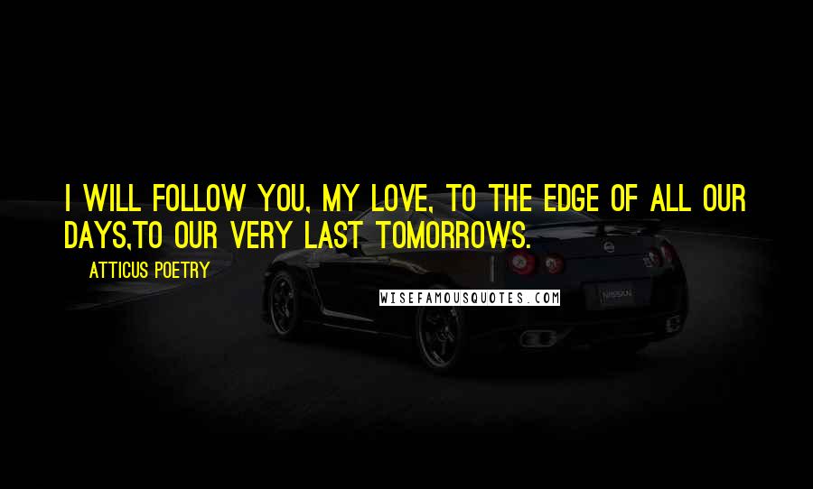 Atticus Poetry Quotes: I will follow you, my love, to the edge of all our days,to our very last tomorrows.