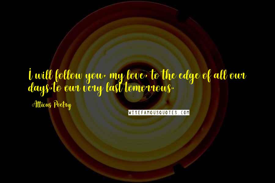 Atticus Poetry Quotes: I will follow you, my love, to the edge of all our days,to our very last tomorrows.