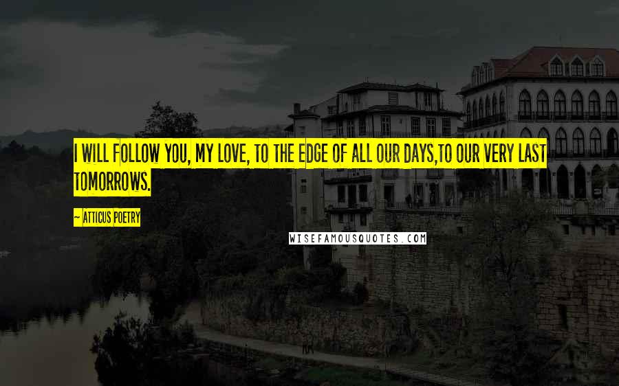 Atticus Poetry Quotes: I will follow you, my love, to the edge of all our days,to our very last tomorrows.