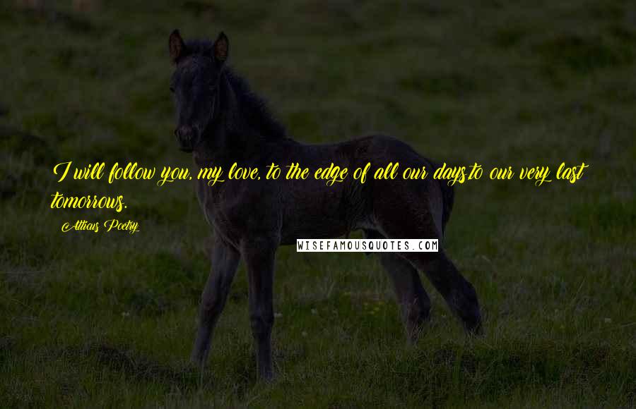 Atticus Poetry Quotes: I will follow you, my love, to the edge of all our days,to our very last tomorrows.