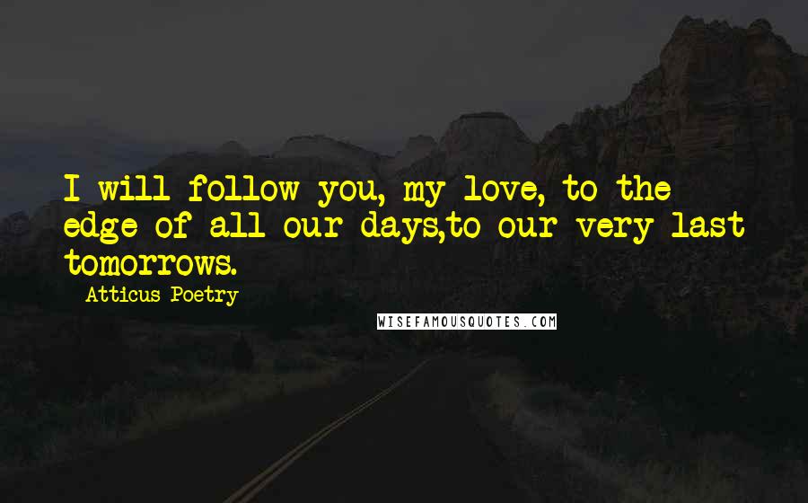 Atticus Poetry Quotes: I will follow you, my love, to the edge of all our days,to our very last tomorrows.