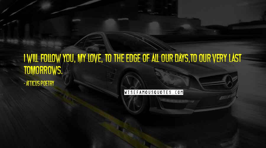 Atticus Poetry Quotes: I will follow you, my love, to the edge of all our days,to our very last tomorrows.
