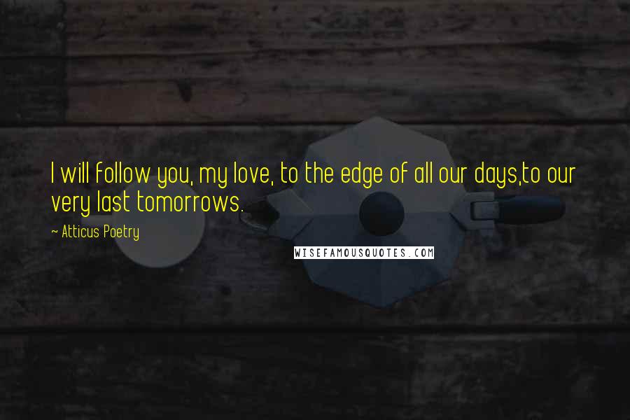 Atticus Poetry Quotes: I will follow you, my love, to the edge of all our days,to our very last tomorrows.