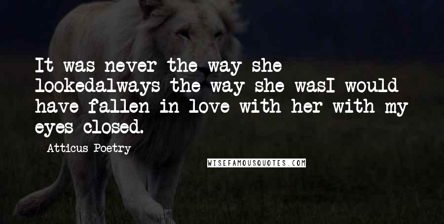 Atticus Poetry Quotes: It was never the way she lookedalways the way she wasI would have fallen in love with her with my eyes closed.