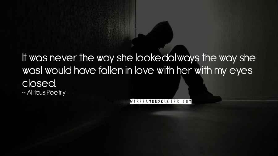 Atticus Poetry Quotes: It was never the way she lookedalways the way she wasI would have fallen in love with her with my eyes closed.