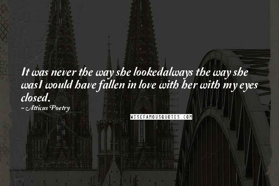 Atticus Poetry Quotes: It was never the way she lookedalways the way she wasI would have fallen in love with her with my eyes closed.