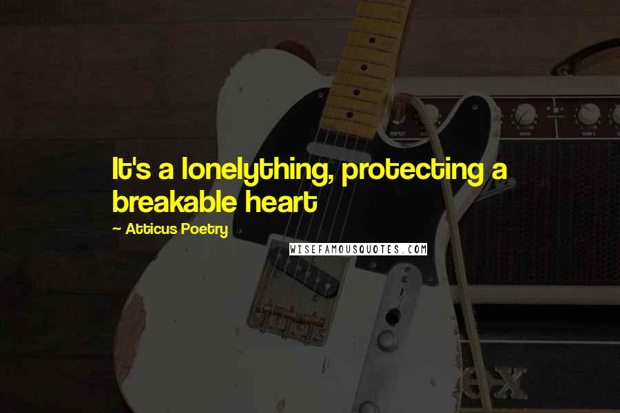 Atticus Poetry Quotes: It's a lonelything, protecting a breakable heart
