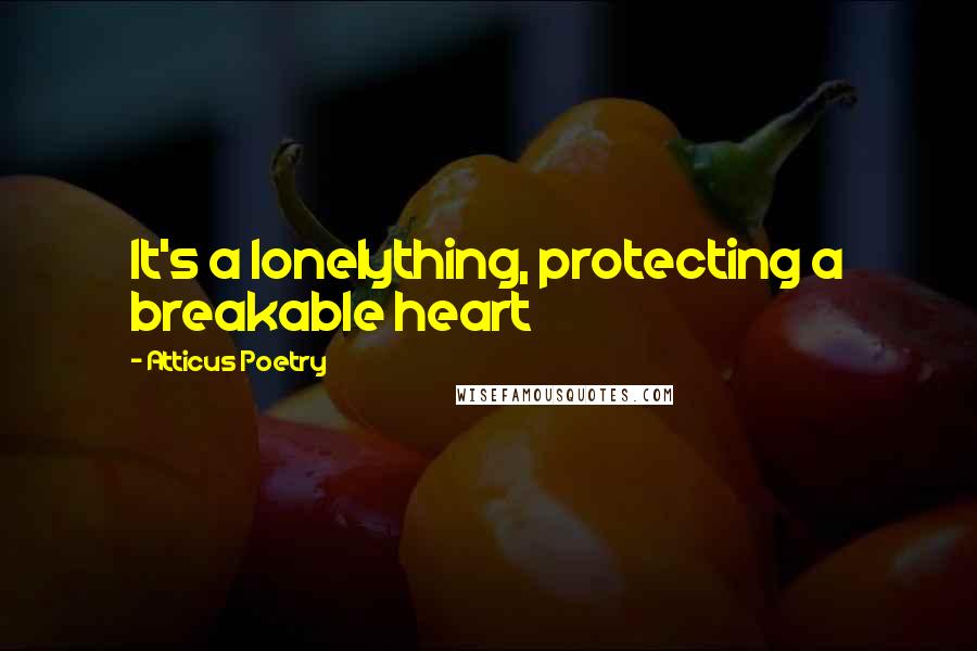 Atticus Poetry Quotes: It's a lonelything, protecting a breakable heart