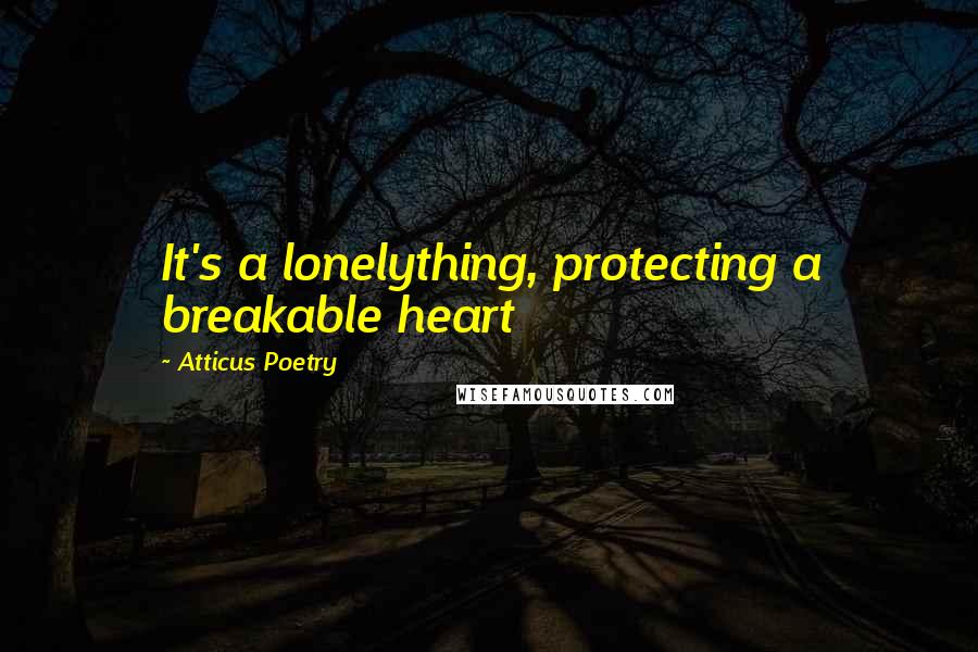 Atticus Poetry Quotes: It's a lonelything, protecting a breakable heart