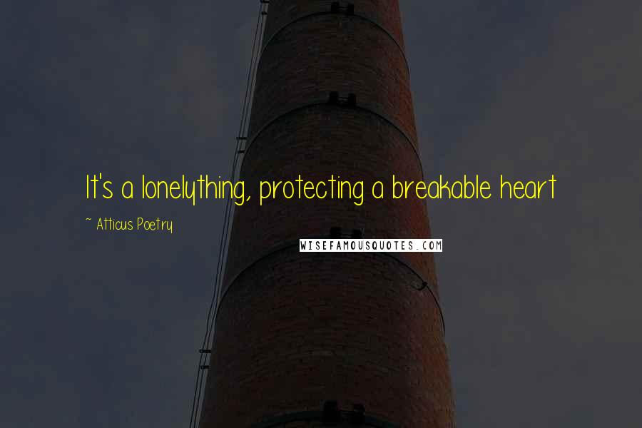 Atticus Poetry Quotes: It's a lonelything, protecting a breakable heart