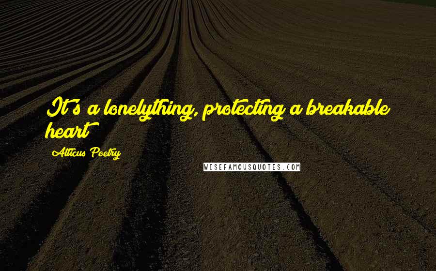 Atticus Poetry Quotes: It's a lonelything, protecting a breakable heart