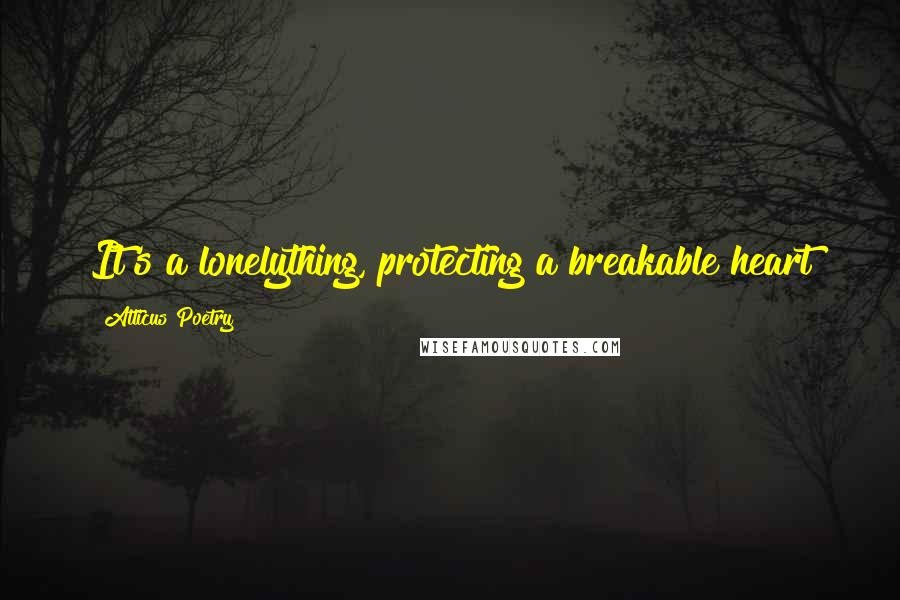 Atticus Poetry Quotes: It's a lonelything, protecting a breakable heart