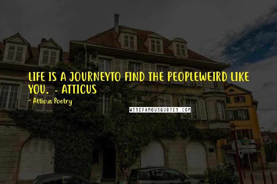 Atticus Poetry Quotes: LIFE IS A JOURNEYTO FIND THE PEOPLEWEIRD LIKE YOU.  - ATTICUS