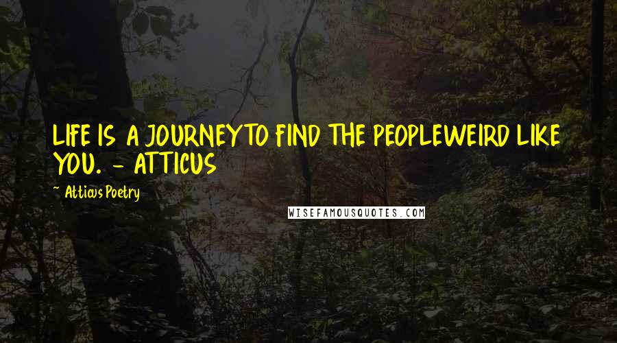 Atticus Poetry Quotes: LIFE IS A JOURNEYTO FIND THE PEOPLEWEIRD LIKE YOU.  - ATTICUS