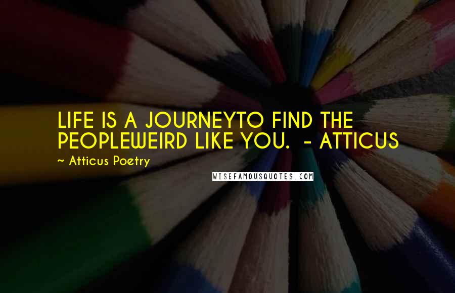Atticus Poetry Quotes: LIFE IS A JOURNEYTO FIND THE PEOPLEWEIRD LIKE YOU.  - ATTICUS