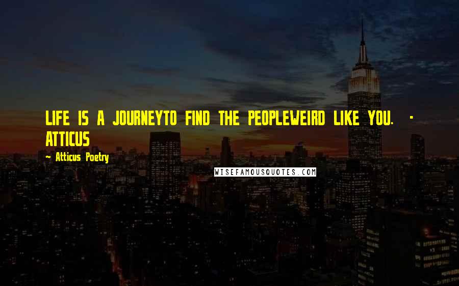 Atticus Poetry Quotes: LIFE IS A JOURNEYTO FIND THE PEOPLEWEIRD LIKE YOU.  - ATTICUS