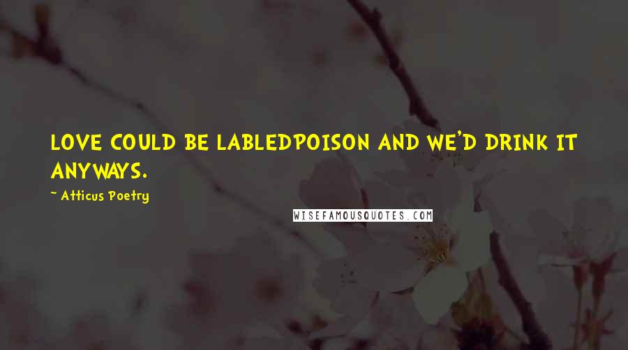 Atticus Poetry Quotes: LOVE COULD BE LABLEDPOISON AND WE'D DRINK IT ANYWAYS.