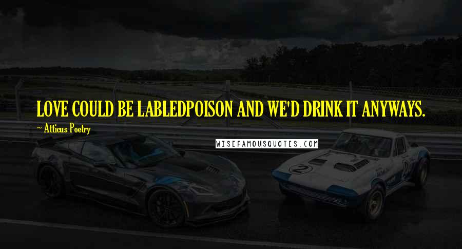 Atticus Poetry Quotes: LOVE COULD BE LABLEDPOISON AND WE'D DRINK IT ANYWAYS.