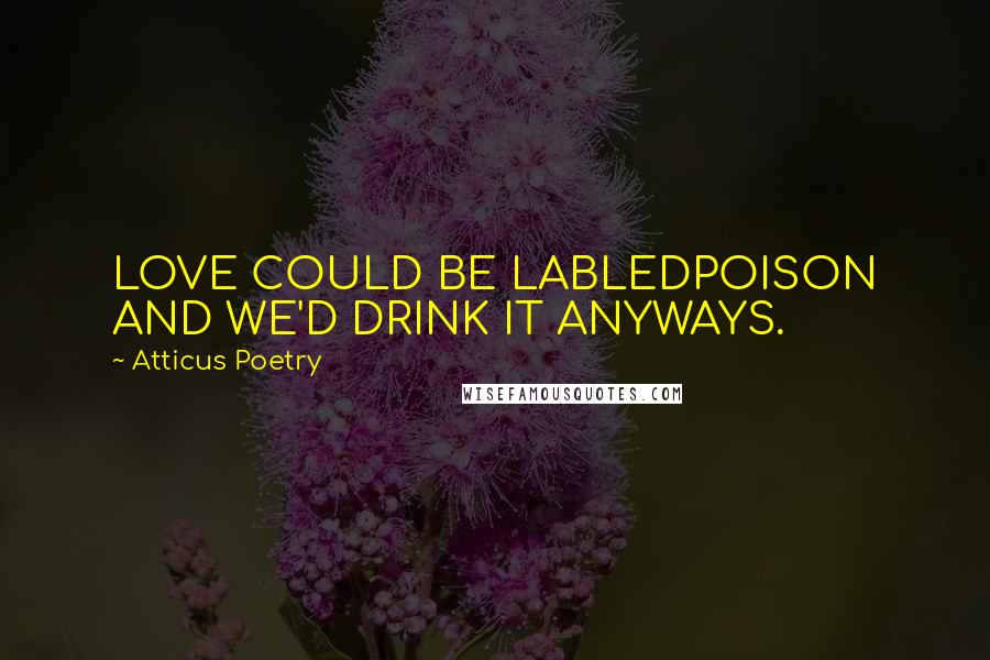 Atticus Poetry Quotes: LOVE COULD BE LABLEDPOISON AND WE'D DRINK IT ANYWAYS.