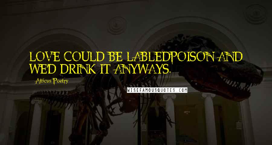 Atticus Poetry Quotes: LOVE COULD BE LABLEDPOISON AND WE'D DRINK IT ANYWAYS.