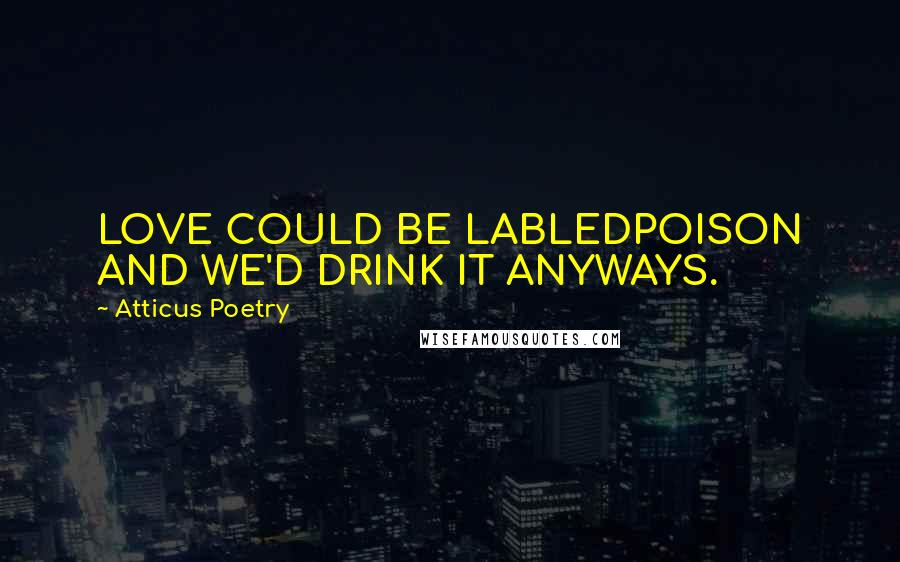 Atticus Poetry Quotes: LOVE COULD BE LABLEDPOISON AND WE'D DRINK IT ANYWAYS.