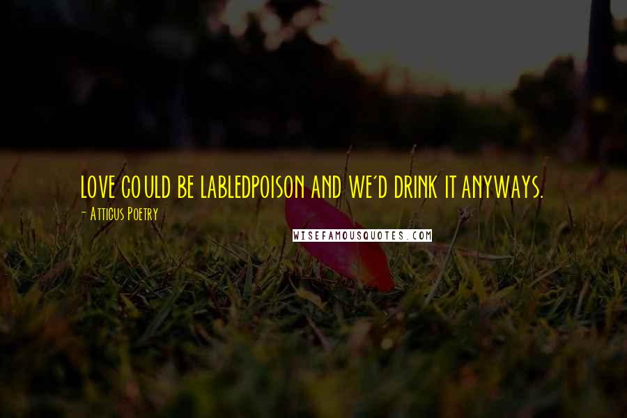 Atticus Poetry Quotes: LOVE COULD BE LABLEDPOISON AND WE'D DRINK IT ANYWAYS.