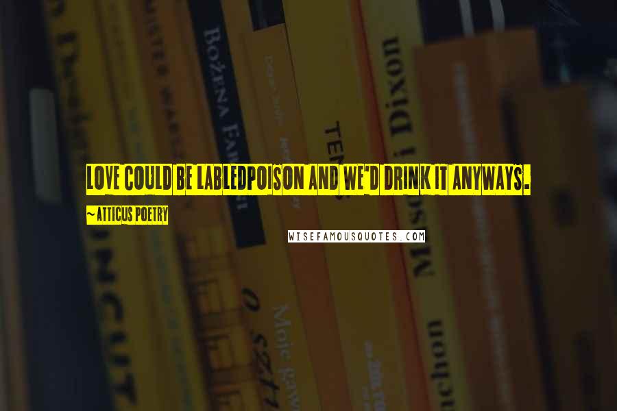 Atticus Poetry Quotes: LOVE COULD BE LABLEDPOISON AND WE'D DRINK IT ANYWAYS.