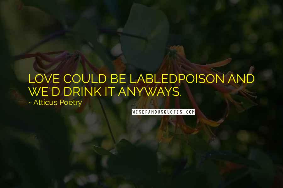 Atticus Poetry Quotes: LOVE COULD BE LABLEDPOISON AND WE'D DRINK IT ANYWAYS.