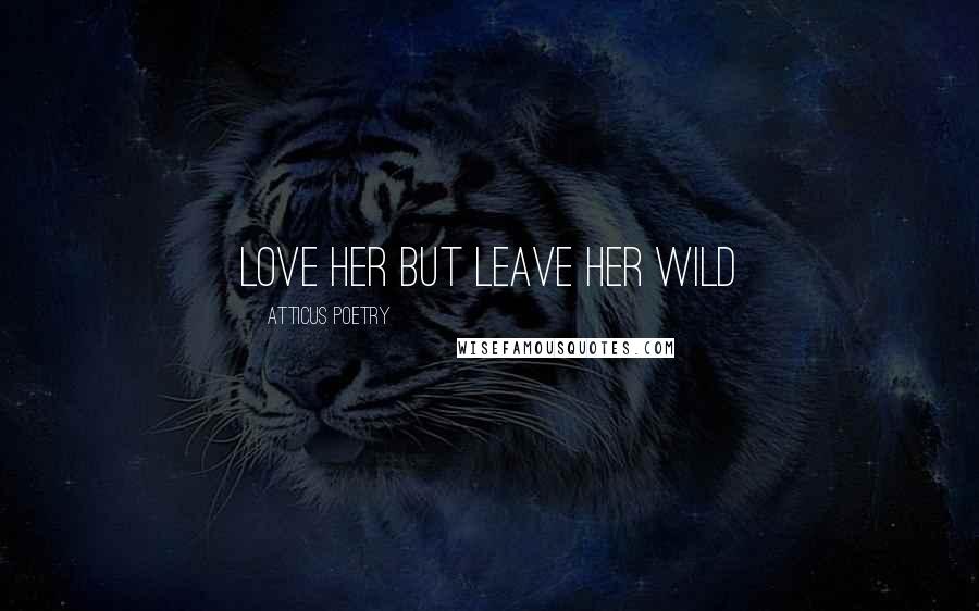 Atticus Poetry Quotes: Love her but leave her wild