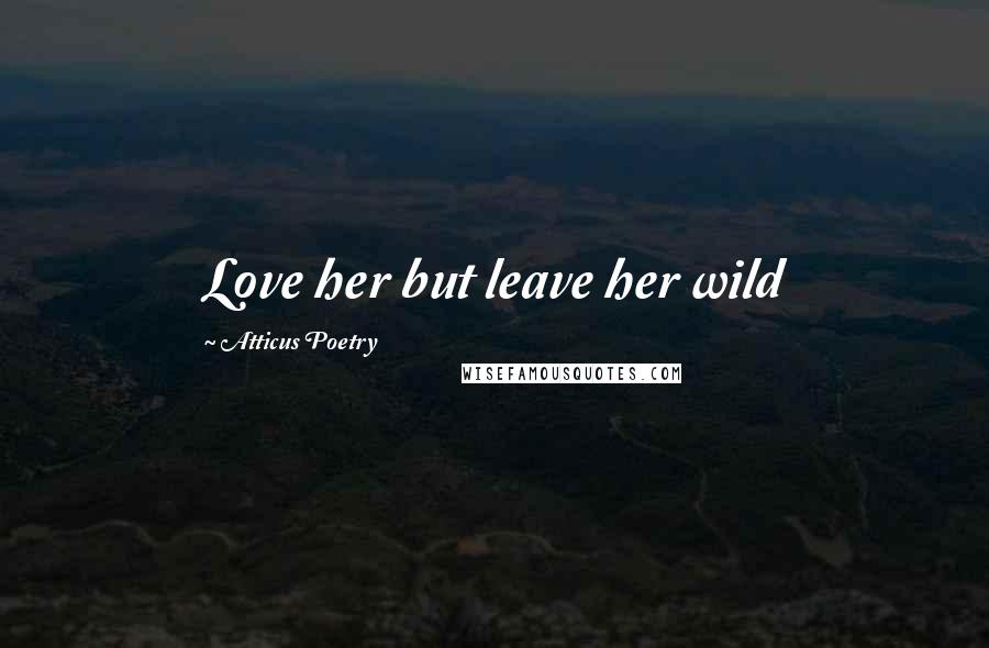 Atticus Poetry Quotes: Love her but leave her wild