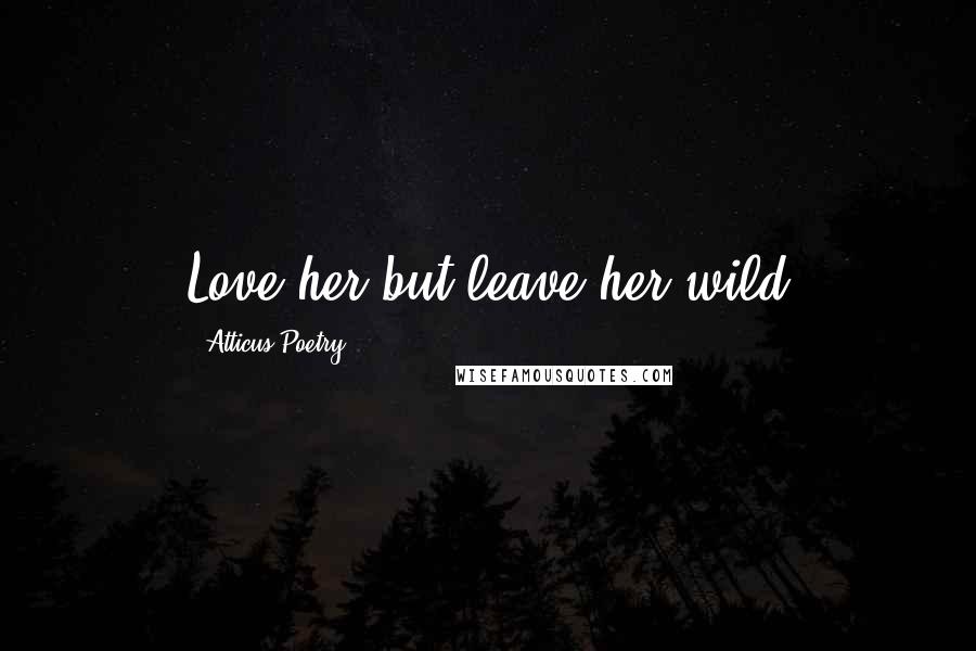 Atticus Poetry Quotes: Love her but leave her wild