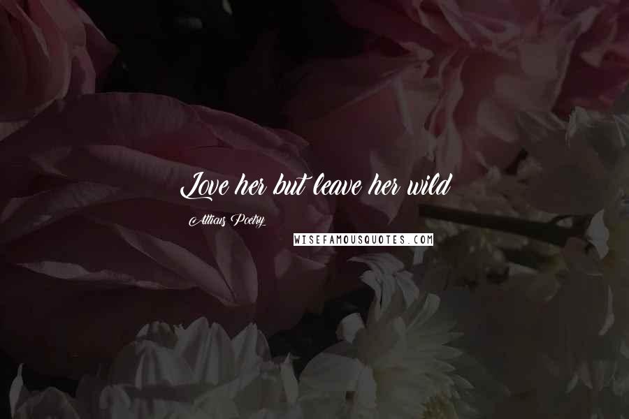 Atticus Poetry Quotes: Love her but leave her wild