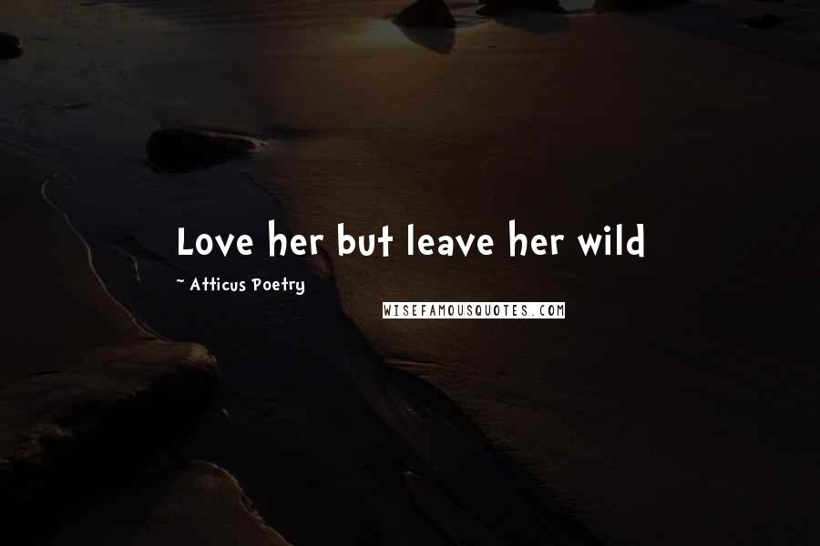 Atticus Poetry Quotes: Love her but leave her wild