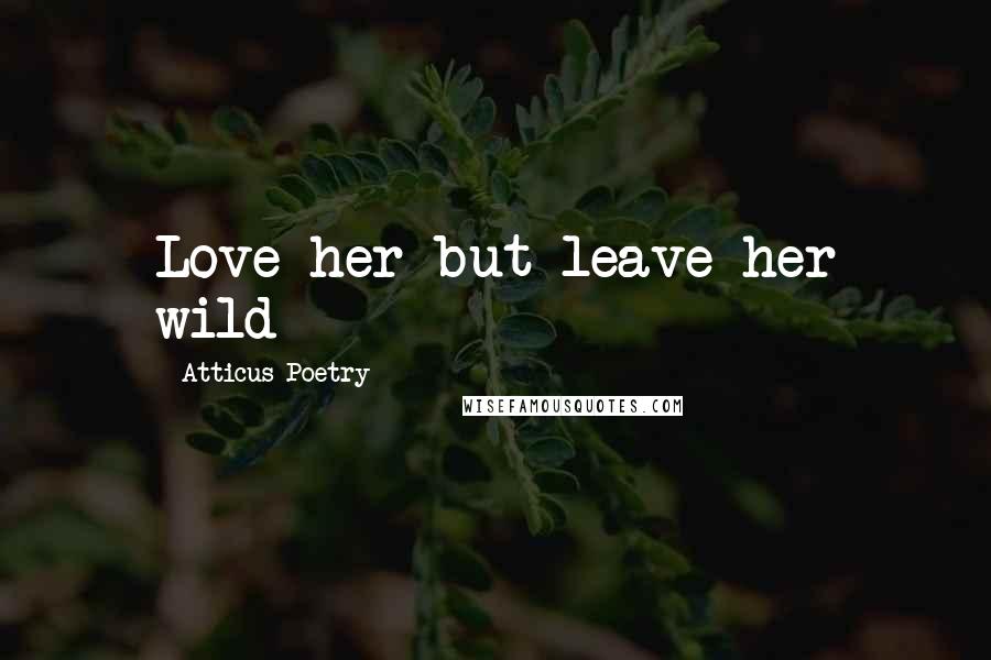 Atticus Poetry Quotes: Love her but leave her wild