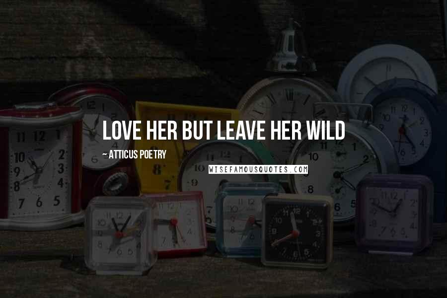 Atticus Poetry Quotes: Love her but leave her wild