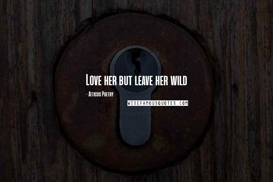 Atticus Poetry Quotes: Love her but leave her wild