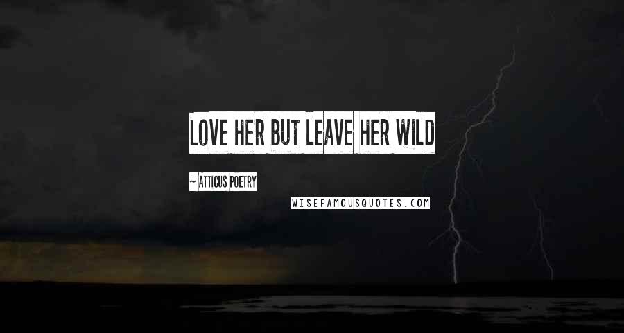 Atticus Poetry Quotes: Love her but leave her wild